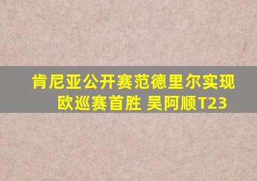 肯尼亚公开赛范德里尔实现欧巡赛首胜 吴阿顺T23